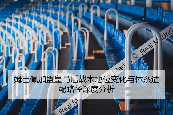 姆巴佩加盟皇马后战术地位变化与体系适配路径深度分析