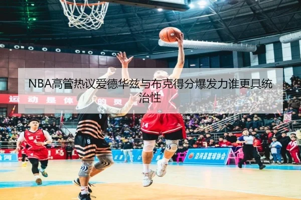 NBA高管热议爱德华兹与布克得分爆发力谁更具统治性
