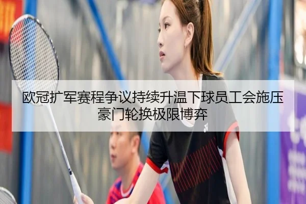欧冠扩军赛程争议持续升温下球员工会施压豪门轮换极限博弈