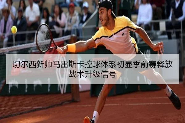 切尔西新帅马雷斯卡控球体系初显季前赛释放战术升级信号
