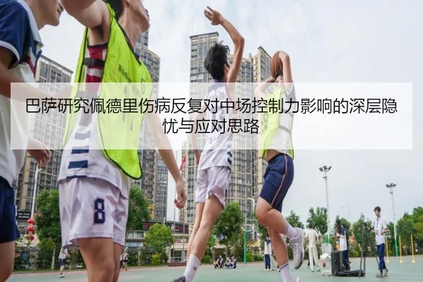 巴萨研究佩德里伤病反复对中场控制力影响的深层隐忧与应对思路