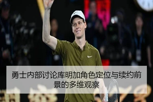 勇士内部讨论库明加角色定位与续约前景的多维观察