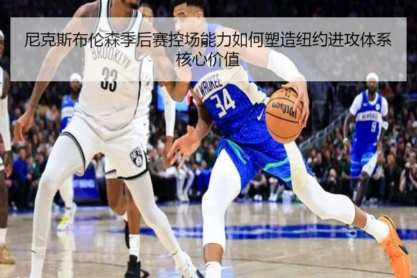 尼克斯布伦森季后赛控场能力如何塑造纽约进攻体系核心价值