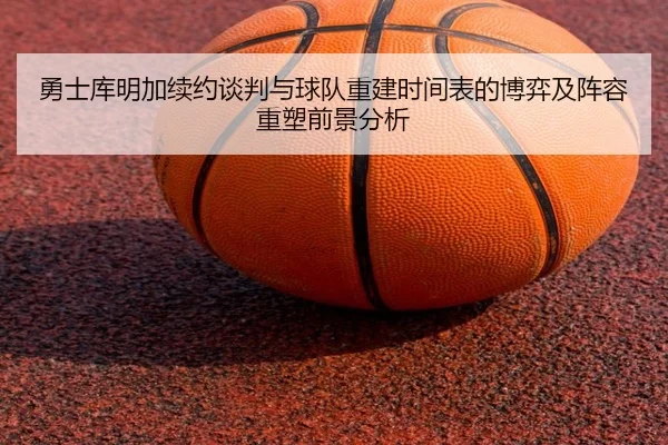 勇士库明加续约谈判与球队重建时间表的博弈及阵容重塑前景分析
