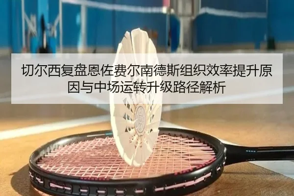 切尔西复盘恩佐费尔南德斯组织效率提升原因与中场运转升级路径解析