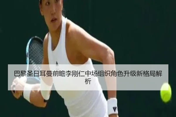 巴黎圣日耳曼前瞻李刚仁中场组织角色升级新格局解析