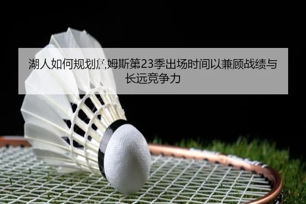 湖人如何规划詹姆斯第23季出场时间以兼顾战绩与长远竞争力
