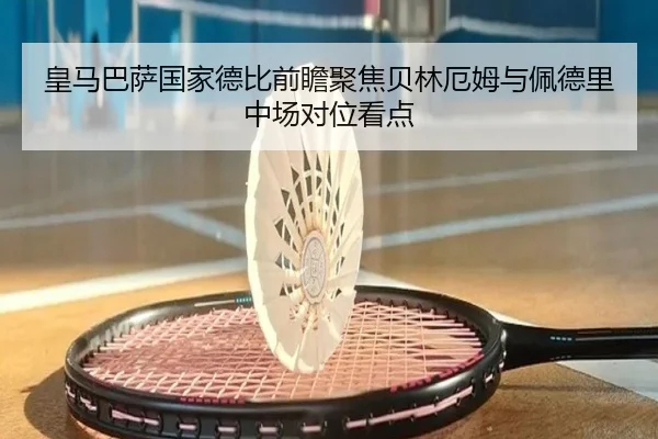 皇马巴萨国家德比前瞻聚焦贝林厄姆与佩德里中场对位看点