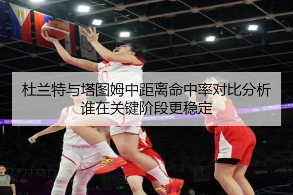 杜兰特与塔图姆中距离命中率对比分析谁在关键阶段更稳定