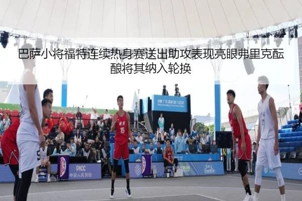 巴萨小将福特连续热身赛送出助攻表现亮眼弗里克酝酿将其纳入轮换
