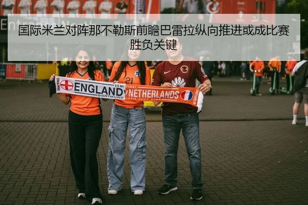 国际米兰对阵那不勒斯前瞻巴雷拉纵向推进或成比赛胜负关键