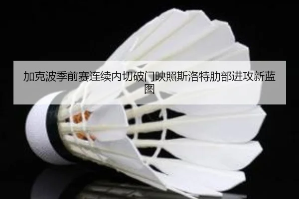 加克波季前赛连续内切破门映照斯洛特肋部进攻新蓝图